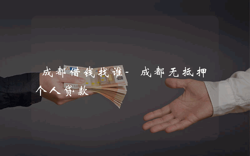 成都借钱找谁-成都无抵押个人贷款